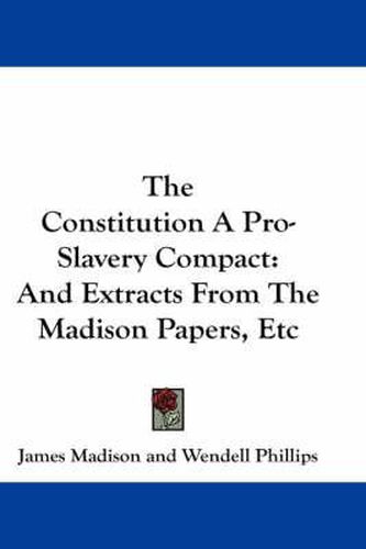 Cover image for The Constitution a Pro-Slavery Compact: And Extracts from the Madison Papers, Etc