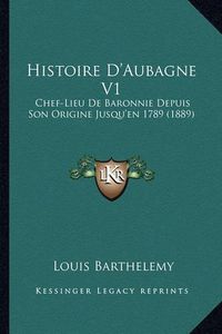 Cover image for Histoire D'Aubagne V1: Chef-Lieu de Baronnie Depuis Son Origine Jusqu'en 1789 (1889)