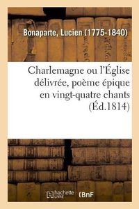 Cover image for Charlemagne Ou l'Eglise Delivree, Poeme Epique En Vingt-Quatre Chants