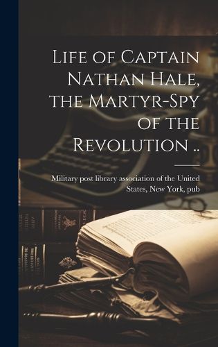 Cover image for Life of Captain Nathan Hale, the Martyr-spy of the Revolution ..