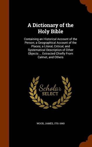 A Dictionary of the Holy Bible: Containing an Historical Account of the Person; A Geographical Account of the Places; A Literal, Critical, and Systematical Description of Other Objects ... Extracted Chiefly from Calmet, and Others