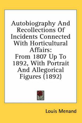 Autobiography and Recollections of Incidents Connected with Horticultural Affairs: From 1807 Up to 1892, with Portrait and Allegorical Figures (1892)