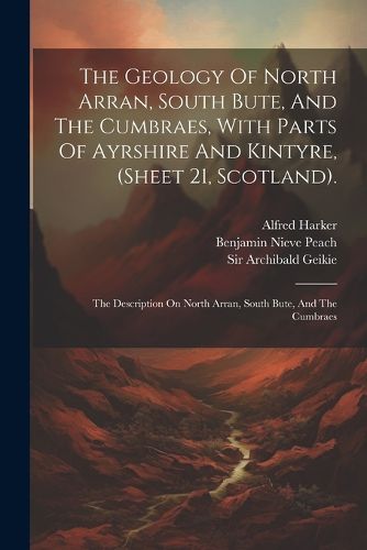 Cover image for The Geology Of North Arran, South Bute, And The Cumbraes, With Parts Of Ayrshire And Kintyre, (sheet 21, Scotland).