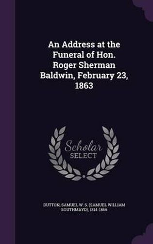 Cover image for An Address at the Funeral of Hon. Roger Sherman Baldwin, February 23, 1863
