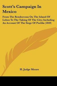 Cover image for Scott's Campaign in Mexico: From the Rendezvous on the Island of Lobos to the Taking of the City; Including an Account of the Siege of Puebla (1849)