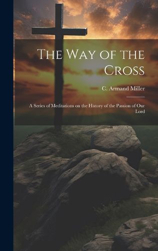 Cover image for The way of the Cross; a Series of Meditations on the History of the Passion of our Lord