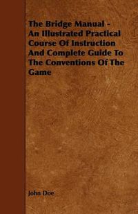 Cover image for The Bridge Manual - An Illustrated Practical Course Of Instruction And Complete Guide To The Conventions Of The Game