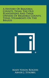 Cover image for A History of Brazoria County, Texas; The Old Plantations and Their Owners of Brazoria County, Texas; Steamboats on the Brazos