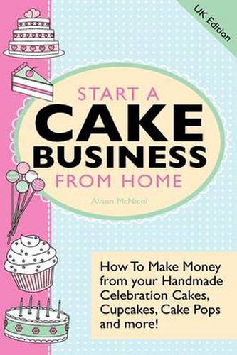 Cover image for Start A Cake Business From Home: How To Make Money from Your Handmade Celebration Cakes, Cupcakes, Cake Pops and More ! UK Edition.