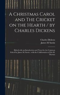 Cover image for A Christmas Carol and The Cricket on the Hearth / by Charles Dickens; Edited With an Introduction and Notes for the Common School by James M. Sawin; With the Collaboration of Ida M. Thomas