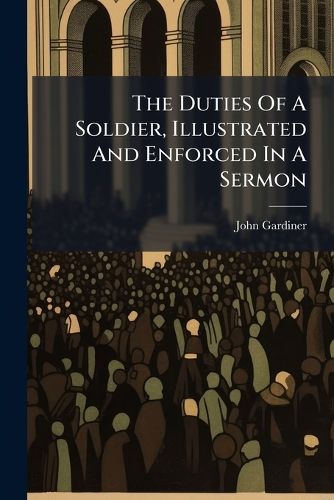 Cover image for The Duties of a Soldier, Illustrated and Enforced in a Sermon