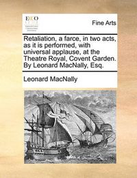 Cover image for Retaliation, a Farce, in Two Acts, as It Is Performed, with Universal Applause, at the Theatre Royal, Covent Garden. by Leonard Macnally, Esq.