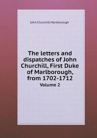 Cover image for The letters and dispatches of John Churchill, First Duke of Marlborough, from 1702-1712 Volume 2