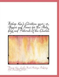 Cover image for Bishop Ken's Christian Year; Or, Hymns and Poems for the Holy Days and Festivals of the Church