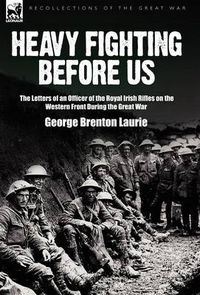 Cover image for Heavy Fighting Before Us: the Letters of an Officer of the Royal Irish Rifles on the Western Front During the Great War