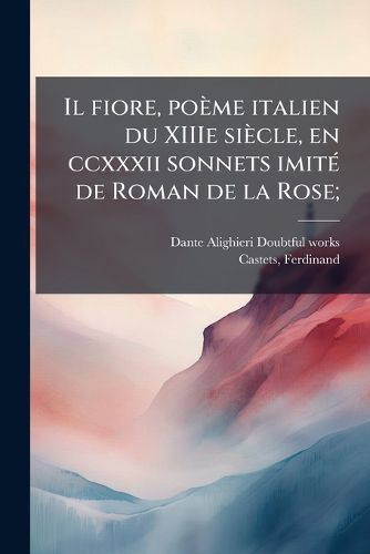 Cover image for Il Fiore, Po Me Italien Du Xiiie Si Cle, En CCXXXII Sonnets Imit de Roman de La Rose;