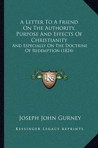 Cover image for A Letter to a Friend on the Authority, Purpose and Effects of Christianity: And Especially on the Doctrine of Redemption (1824)