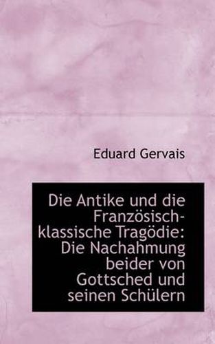 Cover image for Die Antike Und Die Franzosisch-klassische Tragodie: Die Nachahmung Beider Von Gottsched Und Seinen S