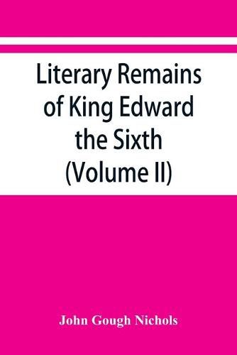 Literary remains of King Edward the Sixth. Edited from his autograph manuscripts, with historical notes and a biographical memoir (Volume II)