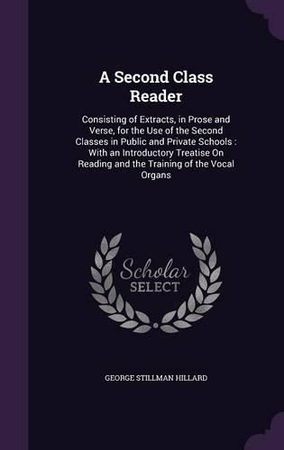 Cover image for A Second Class Reader: Consisting of Extracts, in Prose and Verse, for the Use of the Second Classes in Public and Private Schools: With an Introductory Treatise on Reading and the Training of the Vocal Organs