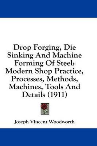 Cover image for Drop Forging, Die Sinking and Machine Forming of Steel: Modern Shop Practice, Processes, Methods, Machines, Tools and Details (1911)