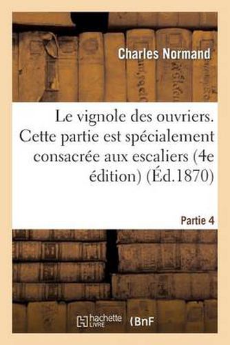 Le Vignole Des Ouvriers. 4eme Partie: Cette Partie Est Specialement Consacree Aux Escaliers: (4e Edition)