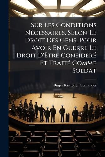 Cover image for Sur Les Conditions N Cessaires, Selon Le Droit Des Gens, Pour Avoir En Guerre Le Droit D' Tre Consid R Et Trait Comme Soldat