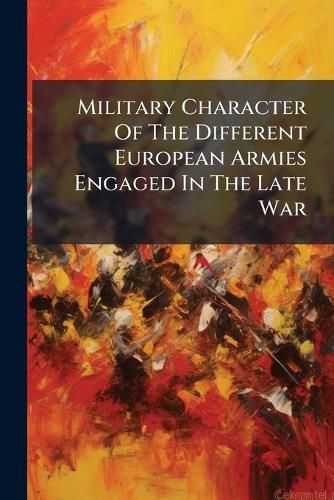Cover image for Military Character of the Different European Armies Engaged in the Late War: With a Parallel of the Policy, Power, and Means of the Ancient Romans and Modern French: Translated from the French