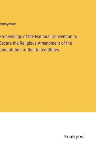 Cover image for Proceedings of the National Convention to Secure the Religious Amendment of the Constitution of the United States