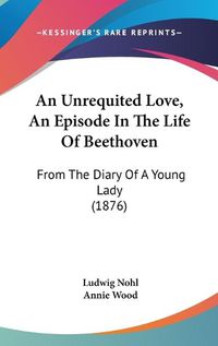 Cover image for An Unrequited Love, an Episode in the Life of Beethoven: From the Diary of a Young Lady (1876)