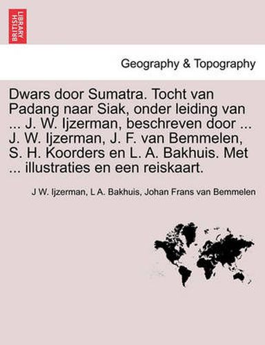 Cover image for Dwars Door Sumatra. Tocht Van Padang Naar Siak, Onder Leiding Van ... J. W. Ijzerman, Beschreven Door ... J. W. Ijzerman, J. F. Van Bemmelen, S. H. Koorders En L. A. Bakhuis. Met ... Illustraties En Een Reiskaart.