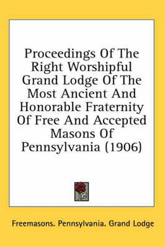 Cover image for Proceedings of the Right Worshipful Grand Lodge of the Most Ancient and Honorable Fraternity of Free and Accepted Masons of Pennsylvania (1906)