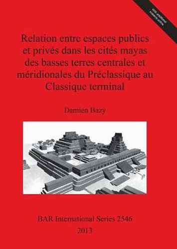 Cover image for Relation entre espaces publics et prives dans les cites mayas des basses terres centrales et meridionales  du Preclassique au Classique terminal