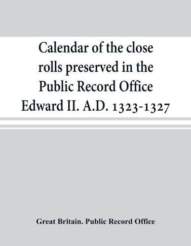 Cover image for Calendar of the close rolls preserved in the Public Record Office Edward II. A.D. 1323-1327