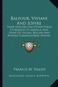 Cover image for Balfour, Viviani and Joffre: Their Speeches and Other Public Utterances in America, and Those of Italian, Belgian and Russian Commissioners During the Great War (1917)