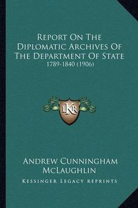 Cover image for Report on the Diplomatic Archives of the Department of State: 1789-1840 (1906)