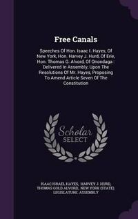 Cover image for Free Canals: Speeches of Hon. Isaac I. Hayes, of New York, Hon. Harvey J. Hurd, of Erie, Hon. Thomas G. Alvord, of Onondaga: Delivered in Assembly, Upon the Resolutions of Mr. Hayes, Proposing to Amend Article Seven of the Constitution