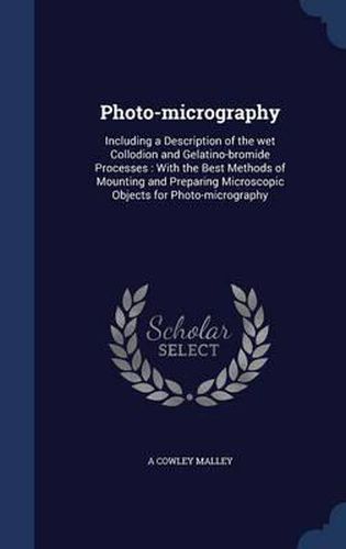 Cover image for Photo-Micrography: Including a Description of the Wet Collodion and Gelatino-Bromide Processes: With the Best Methods of Mounting and Preparing Microscopic Objects for Photo-Micrography