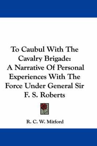 Cover image for To Caubul with the Cavalry Brigade: A Narrative of Personal Experiences with the Force Under General Sir F. S. Roberts