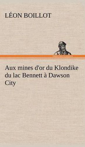 Cover image for Aux mines d'or du Klondike du lac Bennett a Dawson City