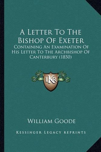 Cover image for A Letter to the Bishop of Exeter: Containing an Examination of His Letter to the Archbishop of Canterbury (1850)