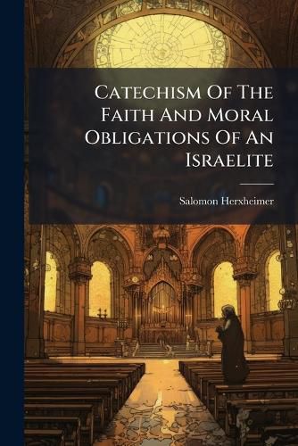 Cover image for Catechism of the Faith and Moral Obligations of an Israelite: For the Use of Schools & Private Families...