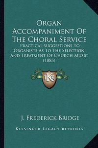 Cover image for Organ Accompaniment of the Choral Service: Practical Suggestions to Organists as to the Selection and Treatment of Church Music (1885)