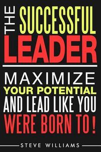 Cover image for Leadership: The Successful Leader - Maximize Your Potential And Lead Like You Were Born To!