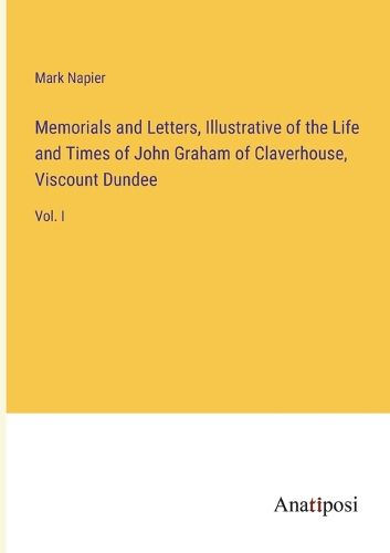 Memorials and Letters, Illustrative of the Life and Times of John Graham of Claverhouse, Viscount Dundee