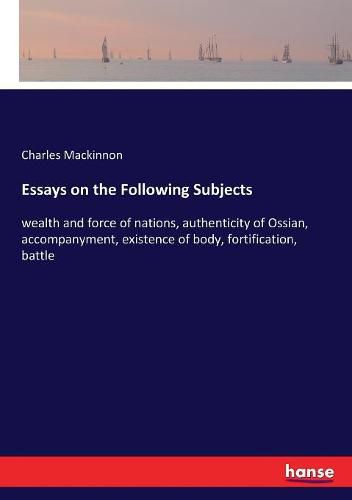 Cover image for Essays on the Following Subjects: wealth and force of nations, authenticity of Ossian, accompanyment, existence of body, fortification, battle