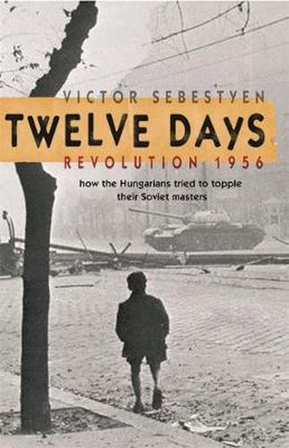 Twelve Days: Revolution 1956. How the Hungarians tried to topple their Soviet masters