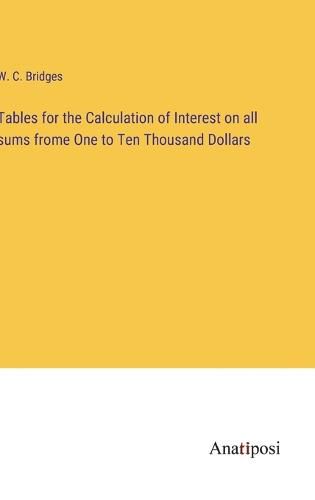 Cover image for Tables for the Calculation of Interest on all sums frome One to Ten Thousand Dollars