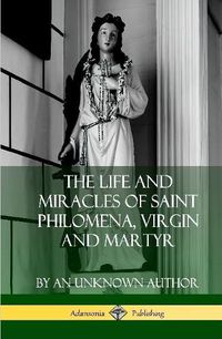 Cover image for The Life and Miracles of Saint Philomena, Virgin and Martyr (Hardcover)