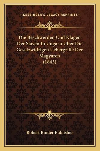 Cover image for Die Beschwerden Und Klagen Der Slaven in Ungarn Uber Die Gesetzwidrigen Uebergriffe Der Magyaren (1843)